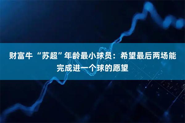 财富牛 “苏超”年龄最小球员：希望最后两场能完成进一个球的愿望