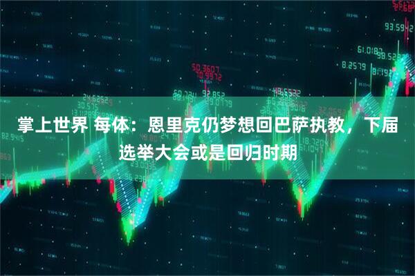 掌上世界 每体：恩里克仍梦想回巴萨执教，下届选举大会或是回归时期