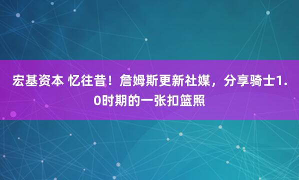 宏基资本 忆往昔！詹姆斯更新社媒，分享骑士1.0时期的一张扣篮照