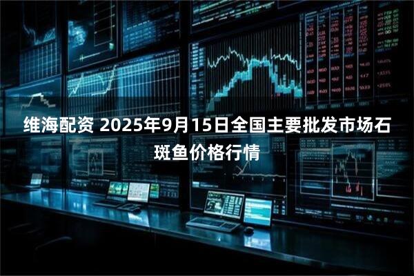 维海配资 2025年9月15日全国主要批发市场石斑鱼价格行情
