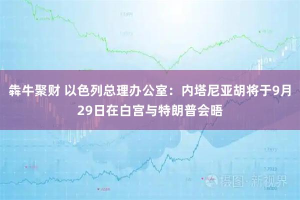 犇牛聚财 以色列总理办公室：内塔尼亚胡将于9月29日在白宫与特朗普会晤