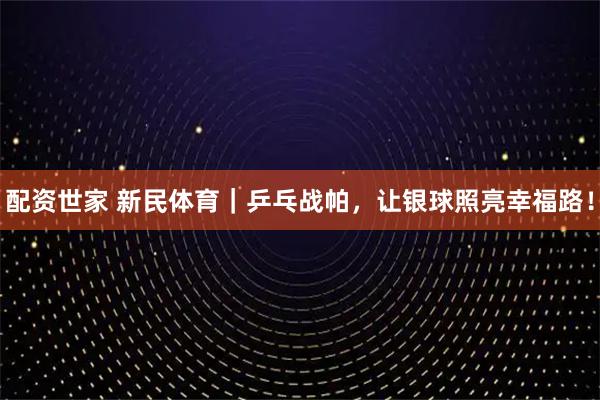 配资世家 新民体育｜乒乓战帕，让银球照亮幸福路！
