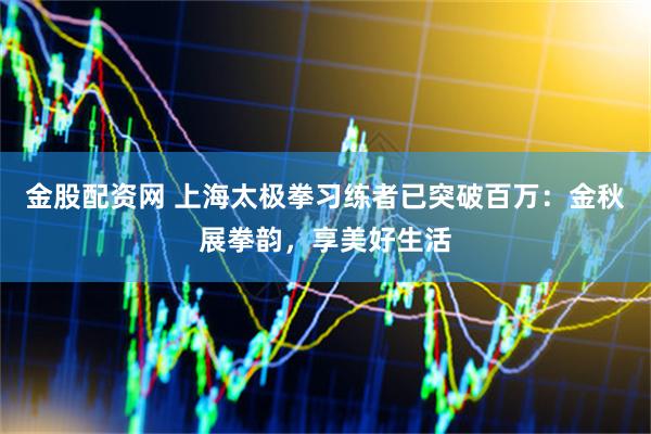 金股配资网 上海太极拳习练者已突破百万：金秋展拳韵，享美好生活