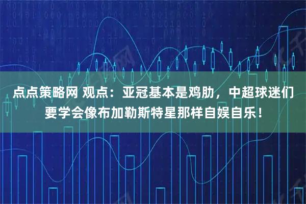 点点策略网 观点：亚冠基本是鸡肋，中超球迷们要学会像布加勒斯特星那样自娱自乐！