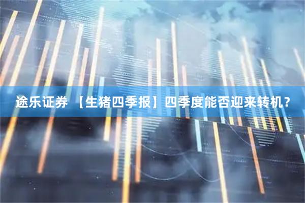 途乐证券 【生猪四季报】四季度能否迎来转机？