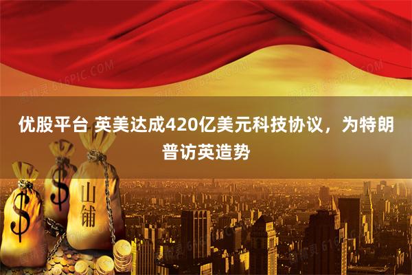 优股平台 英美达成420亿美元科技协议，为特朗普访英造势
