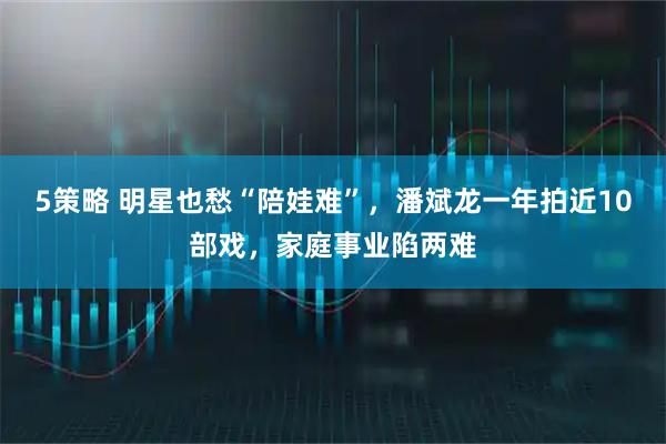 5策略 明星也愁“陪娃难”，潘斌龙一年拍近10部戏，家庭事业陷两难