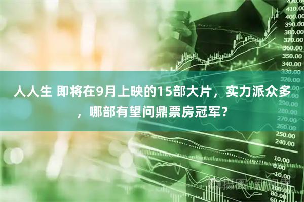 人人生 即将在9月上映的15部大片，实力派众多，哪部有望问鼎票房冠军？