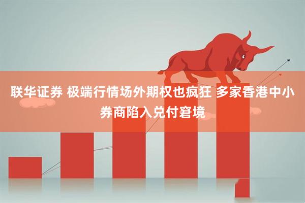 联华证券 极端行情场外期权也疯狂 多家香港中小券商陷入兑付窘境