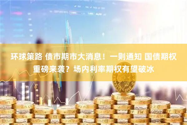 环球策路 债市期市大消息！一则通知 国债期权重磅来袭？场内利率期权有望破冰