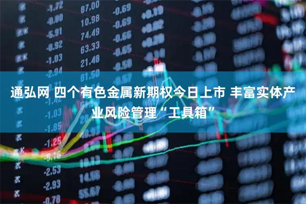 通弘网 四个有色金属新期权今日上市 丰富实体产业风险管理“工具箱”