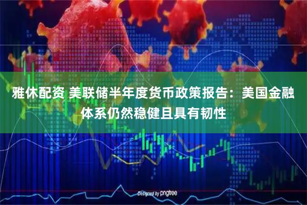 雅休配资 美联储半年度货币政策报告：美国金融体系仍然稳健且具有韧性