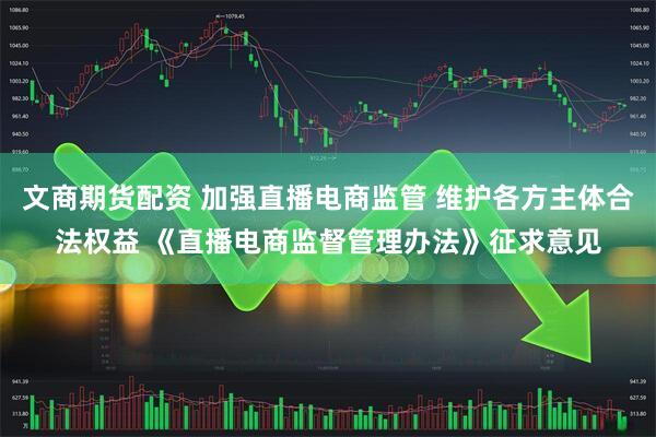 文商期货配资 加强直播电商监管 维护各方主体合法权益 《直播电商监督管理办法》征求意见