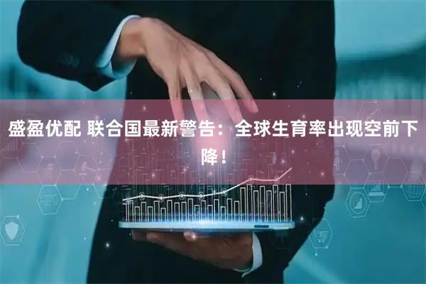 盛盈优配 联合国最新警告：全球生育率出现空前下降！