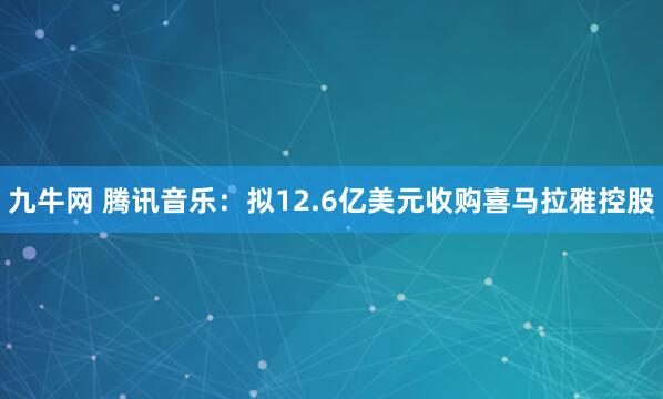 九牛网 腾讯音乐：拟12.6亿美元收购喜马拉雅控股
