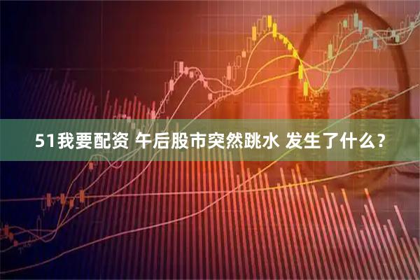 51我要配资 午后股市突然跳水 发生了什么？