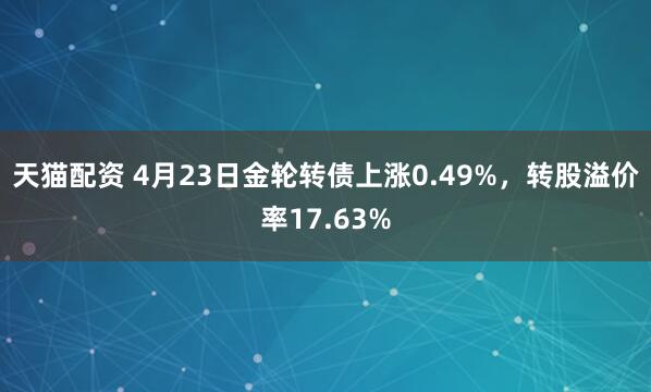 天猫配资 4月23日金轮转债上涨0.49%，转股溢价率17.63%