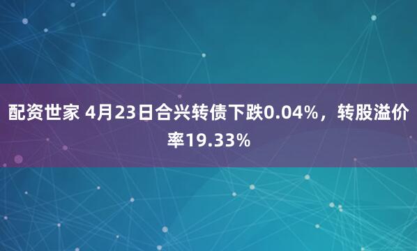 配资世家 4月23日合兴转债下跌0.04%，转股溢价率19.33%
