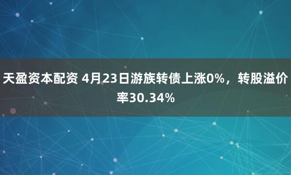 天盈资本配资 4月23日游族转债上涨0%，转股溢价率30.34%
