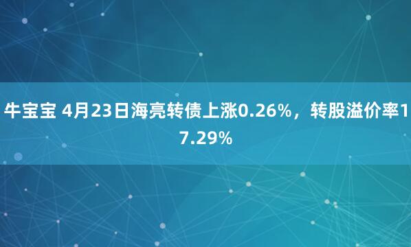 牛宝宝 4月23日海亮转债上涨0.26%，转股溢价率17.29%