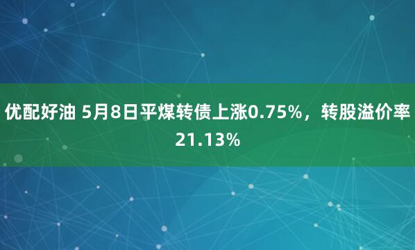 优配好油 5月8日平煤转债上涨0.75%，转股溢价率21.13%
