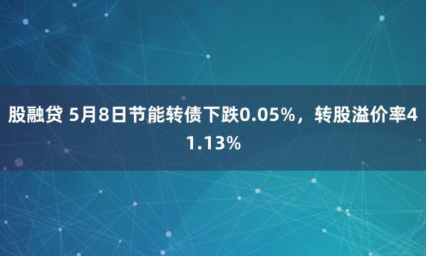 股融贷 5月8日节能转债下跌0.05%，转股溢价率41.13%