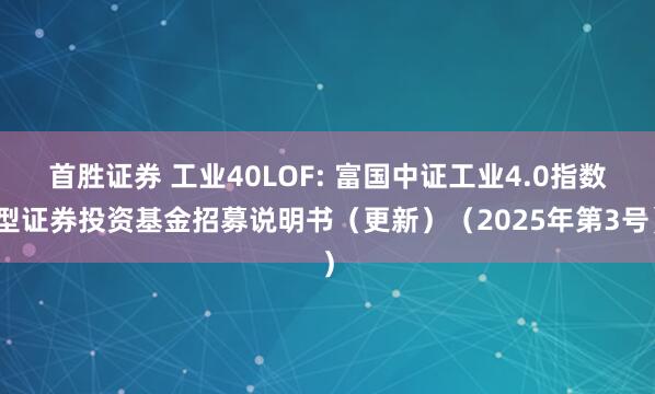 首胜证券 工业40LOF: 富国中证工业4.0指数型证券投资基金招募说明书（更新）（2025年第3号）