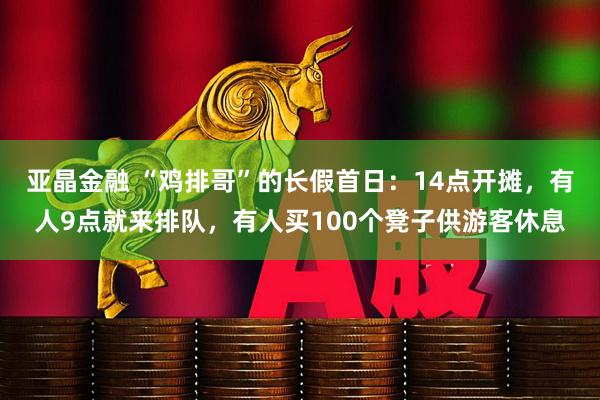 亚晶金融 “鸡排哥”的长假首日：14点开摊，有人9点就来排队，有人买100个凳子供游客休息