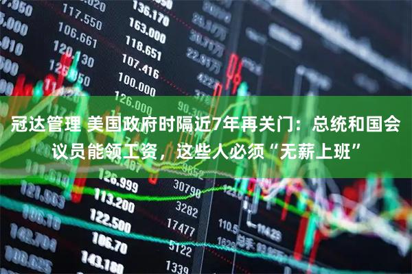 冠达管理 美国政府时隔近7年再关门：总统和国会议员能领工资，这些人必须“无薪上班”