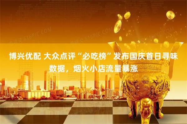 博兴优配 大众点评“必吃榜”发布国庆首日寻味数据，烟火小店流量暴涨