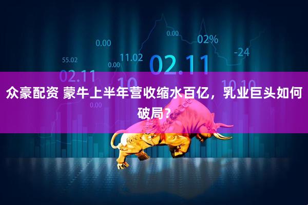 众豪配资 蒙牛上半年营收缩水百亿，乳业巨头如何破局？