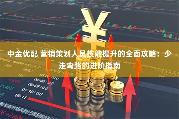 中金优配 营销策划人员技能提升的全面攻略：少走弯路的进阶指南