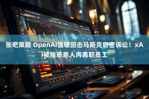 张吧策路 OpenAI强硬回击马斯克窃密诉讼！xAI被指恶意人肉离职员工