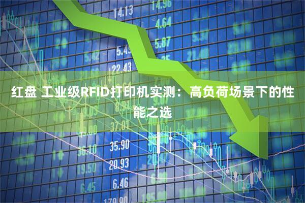 红盘 工业级RFID打印机实测：高负荷场景下的性能之选