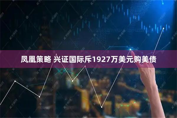 凤凰策略 兴证国际斥1927万美元购美债