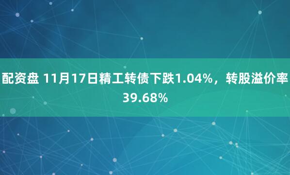 配资盘 11月17日精工转债下跌1.04%,转股溢价率39.68%