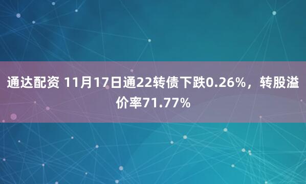 通达配资 11月17日通22转债下跌0.26%,转股溢价率71.77%