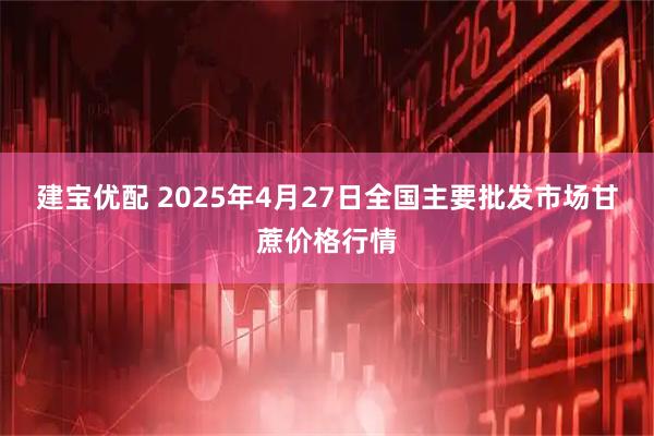建宝优配 2025年4月27日全国主要批发市场甘蔗价格行情