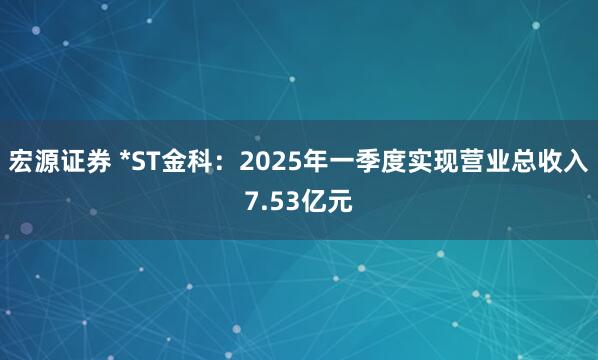 宏源证券 *ST金科：2025年一季度实现营业总收入7.53亿元