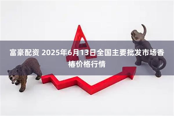 富豪配资 2025年6月13日全国主要批发市场香椿价格行情