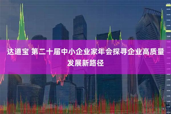 达道宝 第二十届中小企业家年会探寻企业高质量发展新路径