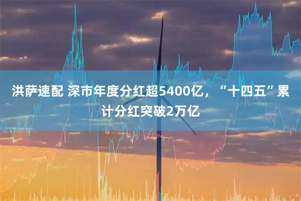 洪萨速配 深市年度分红超5400亿，“十四五”累计分红突破2万亿