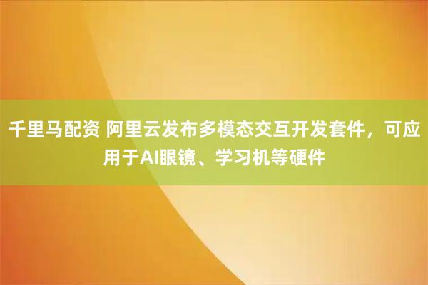 千里马配资 阿里云发布多模态交互开发套件,可应用于AI眼镜、学习机等硬件