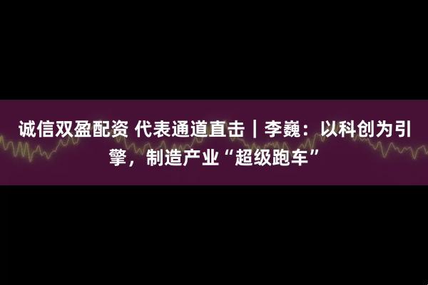 诚信双盈配资 代表通道直击｜李巍：以科创为引擎，制造产业“超级跑车”