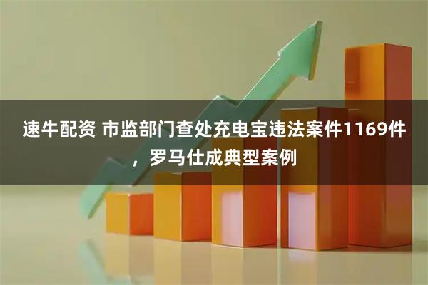 速牛配资 市监部门查处充电宝违法案件1169件，罗马仕成典型案例