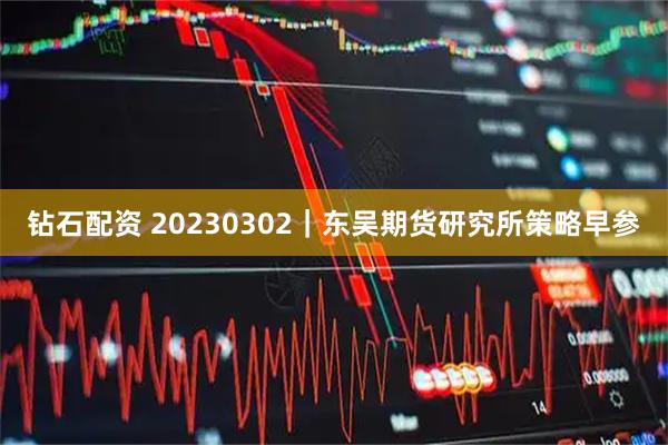 钻石配资 20230302｜东吴期货研究所策略早参