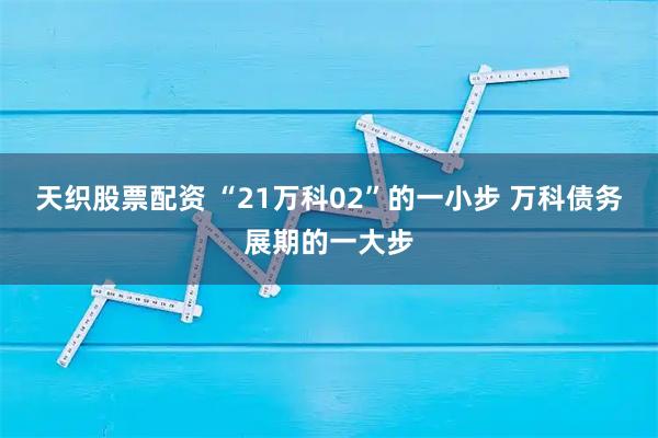 天织股票配资 “21万科02”的一小步 万科债务展期的一大步