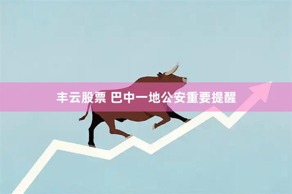 丰云股票 巴中一地公安重要提醒
