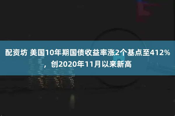 配资坊 美国10年期国债收益率涨2个基点至412%，创2020年11月以来新高