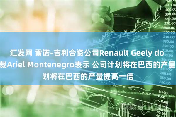 汇发网 雷诺-吉利合资公司Renault Geely do Brasil总裁Ariel Montenegro表示 公司计划将在巴西的产量提高一倍